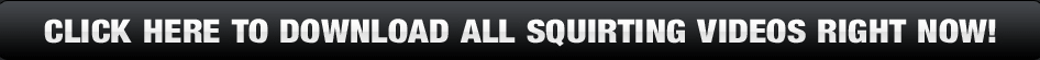 Click Here To Download All Squirting Videos Right Now!
